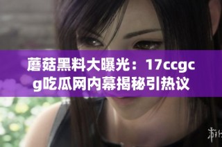 蘑菇黑料大曝光：17ccgcg吃瓜网内幕揭秘引热议