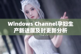 Windows Channel孕妇生产新进展及时更新分析