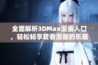 全面解析3DMax漫画入口，轻松畅享爱看漫画的乐趣与魅力