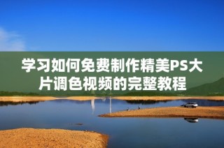 学习如何免费制作精美PS大片调色视频的完整教程