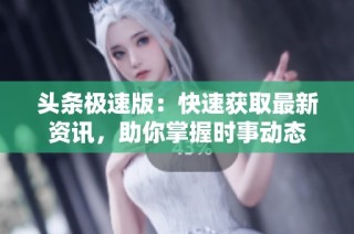 头条极速版：快速获取最新资讯，助你掌握时事动态
