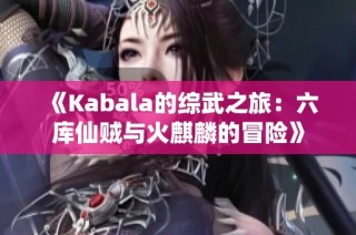 《Kabala的综武之旅：六库仙贼与火麒麟的冒险》