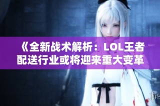 《全新战术解析：LOL王者配送行业或将迎来重大变革》