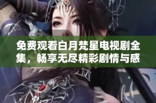 免费观看白月梵星电视剧全集，畅享无尽精彩剧情与感人故事