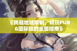 《跨越地域限制，畅玩PUBG国际服的全面指南》