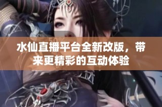 水仙直播平台全新改版，带来更精彩的互动体验