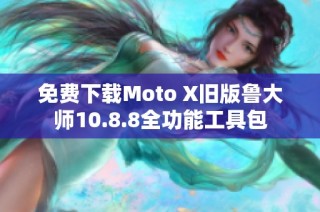 免费下载Moto X旧版鲁大师10.8.8全功能工具包