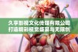 久享影视文化传媒有限公司打造精彩视觉盛宴与无限创意