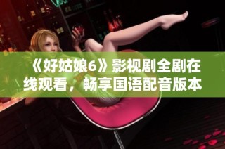 《好姑娘6》影视剧全剧在线观看，畅享国语配音版本解析