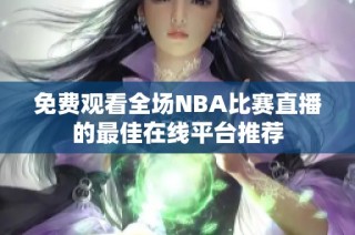 免费观看全场NBA比赛直播的最佳在线平台推荐