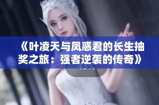 《叶凌天与凤惑君的长生抽奖之旅：强者逆袭的传奇》