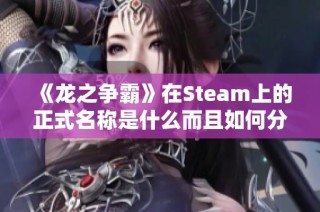 《龙之争霸》在Steam上的正式名称是什么而且如何分享页面