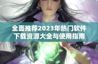 全面推荐2023年热门软件下载资源大全与使用指南