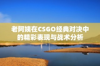 老阿姨在CSGO经典对决中的精彩表现与战术分析