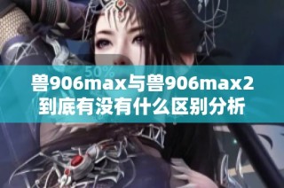 兽906max与兽906max2到底有没有什么区别分析