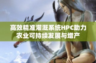 高效精准灌溉系统HPC助力农业可持续发展与增产