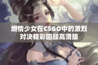 燃情少女在CSGO中的激烈对决精彩回顾高清版