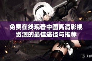 免费在线观看中国高清影视资源的最佳途径与推荐