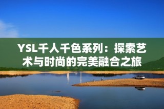 YSL千人千色系列：探索艺术与时尚的完美融合之旅