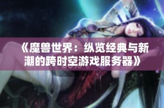 《魔兽世界：纵览经典与新潮的跨时空游戏服务器》
