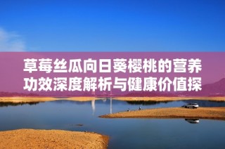 草莓丝瓜向日葵樱桃的营养功效深度解析与健康价值探索