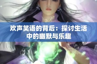 欢声笑语的背后：探讨生活中的幽默与乐趣