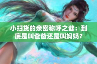 小扫货的亲密称呼之谜：到底是叫爸爸还是叫妈妈？