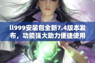 ll999安装包全新7.4版本发布，功能强大助力便捷使用