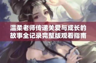 温柔老师传递关爱与成长的故事全记录完整版观看指南