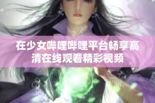 在少女哔哩哔哩平台畅享高清在线观看精彩视频