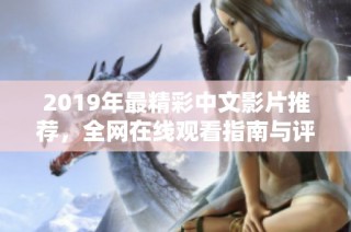 2019年最精彩中文影片推荐，全网在线观看指南与评价