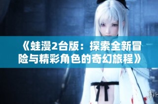 《蛙漫2台版：探索全新冒险与精彩角色的奇幻旅程》