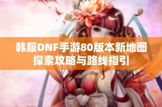 韩服DNF手游80版本新地图探索攻略与路线指引