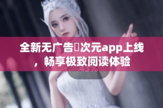 全新无广告囧次元app上线，畅享极致阅读体验