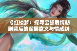 《红楼梦：探寻宝黛爱情悲剧背后的深层意义与情感纠葛》