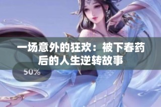 一场意外的狂欢：被下春药后的人生逆转故事