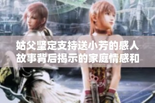 姑父坚定支持送小芳的感人故事背后揭示的家庭情感和责任担当
