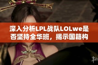 深入分析LPL战队LOLwe是否坚持全华班，揭示国籍构成背景