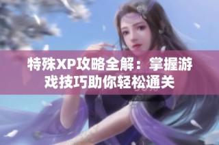 特殊XP攻略全解：掌握游戏技巧助你轻松通关