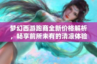 梦幻西游跑商全新价格解析，畅享前所未有的清凉体验