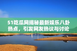 51吃瓜网揭秘最新娱乐八卦热点，引发网友热议与讨论