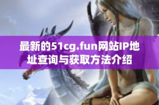 最新的51cg.fun网站IP地址查询与获取方法介绍