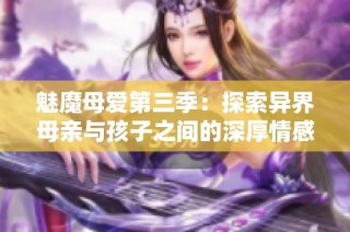 魅魔母爱第三季：探索异界母亲与孩子之间的深厚情感纽带