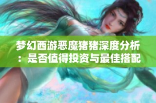 梦幻西游恶魔猪猪深度分析：是否值得投资与最佳搭配方案