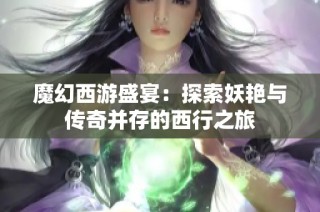 魔幻西游盛宴：探索妖艳与传奇并存的西行之旅