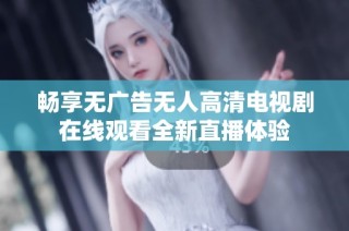 畅享无广告无人高清电视剧在线观看全新直播体验