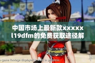 中国市场上最新款xxxxxl19dfm的免费获取途径解析