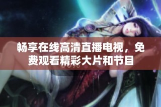 畅享在线高清直播电视，免费观看精彩大片和节目