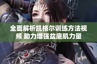 全面解析凯格尔训练方法视频 助力增强盆底肌力量