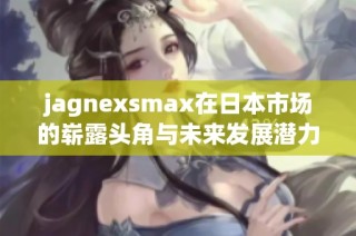 jagnexsmax在日本市场的崭露头角与未来发展潜力分析